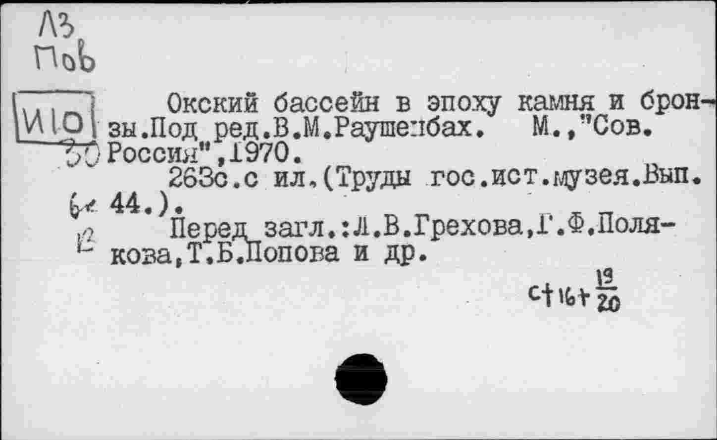 ﻿№
п<Л
.	] Окский бассейн в эпоху камня и брон-
Аїрі зы.Под ред.В.М.Раушепбах. М.,”Сов.
‘ Россия” ,1970.
263с.с ил.(Труды гос.ист.музея.Вып.
G-* 44.).	'
,,2 Перед загл. :Л.В.Грехова,Г.Ф.Поля-кова,Т.Б?Попова и др.
c-Utaj